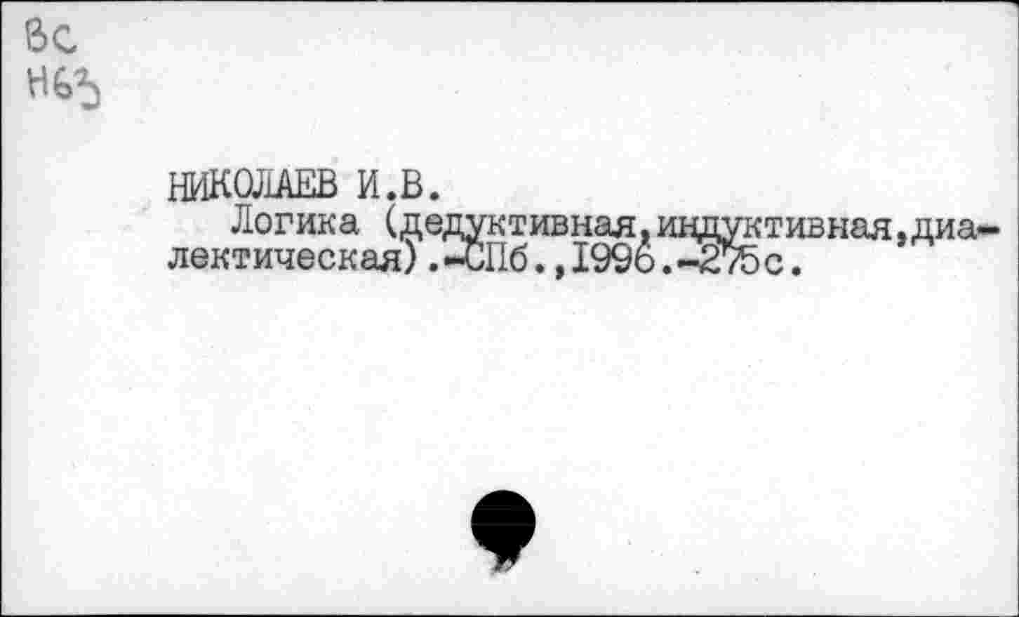 ﻿6с
№5
НИКОЛАЕВ И.В.
Логика (дедуктивная.индуктивная.диалектическая) .-СПб.,199о .~£75с.